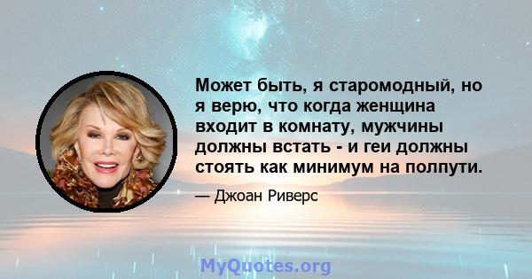 Может быть, я старомодный, но я верю, что когда женщина входит в комнату, мужчины должны встать - и геи должны стоять как минимум на полпути.