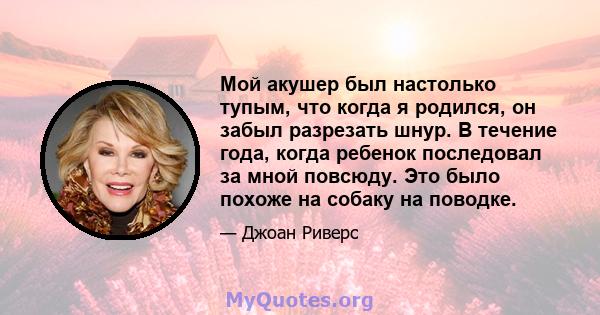 Мой акушер был настолько тупым, что когда я родился, он забыл разрезать шнур. В течение года, когда ребенок последовал за мной повсюду. Это было похоже на собаку на поводке.