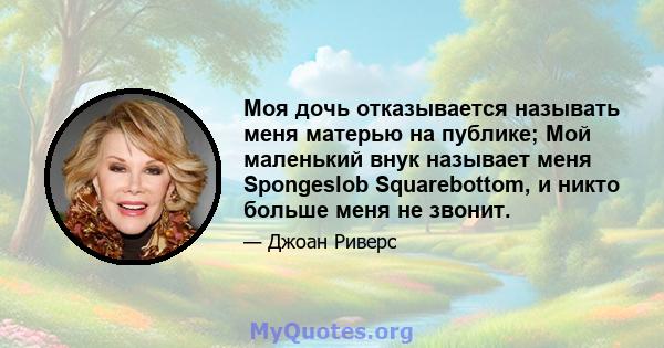 Моя дочь отказывается называть меня матерью на публике; Мой маленький внук называет меня Spongeslob Squarebottom, и никто больше меня не звонит.