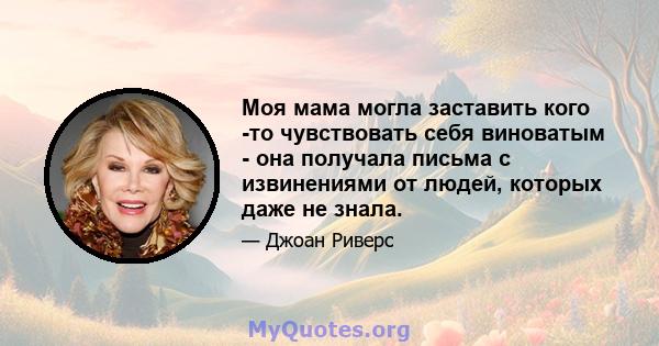 Моя мама могла заставить кого -то чувствовать себя виноватым - она ​​получала письма с извинениями от людей, которых даже не знала.