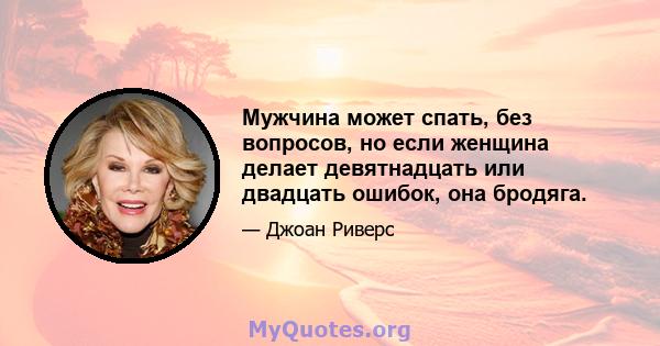 Мужчина может спать, без вопросов, но если женщина делает девятнадцать или двадцать ошибок, она бродяга.