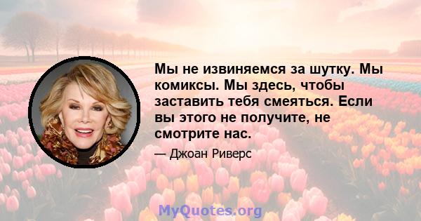 Мы не извиняемся за шутку. Мы комиксы. Мы здесь, чтобы заставить тебя смеяться. Если вы этого не получите, не смотрите нас.