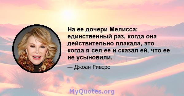 На ее дочери Мелисса: единственный раз, когда она действительно плакала, это когда я сел ее и сказал ей, что ее не усыновили.