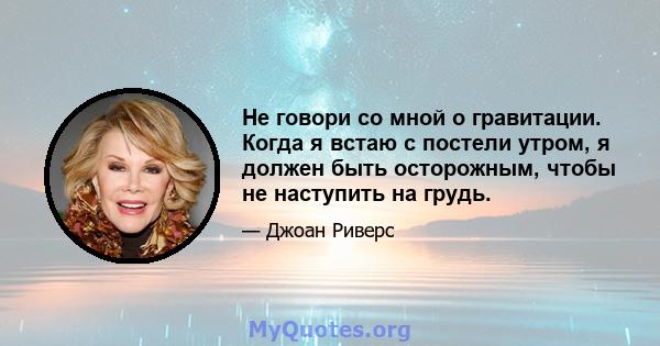 Не говори со мной о гравитации. Когда я встаю с постели утром, я должен быть осторожным, чтобы не наступить на грудь.