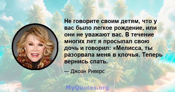 Не говорите своим детям, что у вас было легкое рождение, или они не уважают вас. В течение многих лет я просыпал свою дочь и говорил: «Мелисса, ты разорвала меня в клочья. Теперь вернись спать.