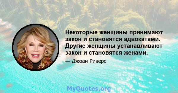 Некоторые женщины принимают закон и становятся адвокатами. Другие женщины устанавливают закон и становятся женами.