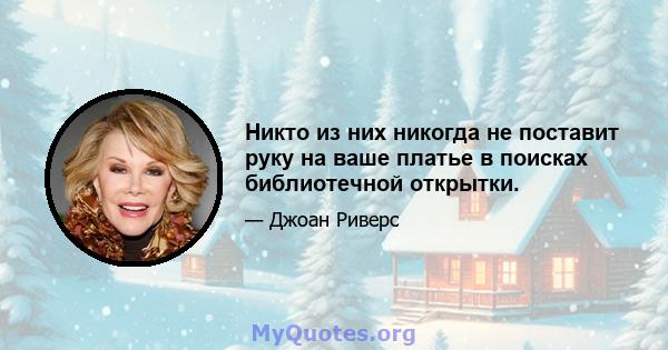 Никто из них никогда не поставит руку на ваше платье в поисках библиотечной открытки.