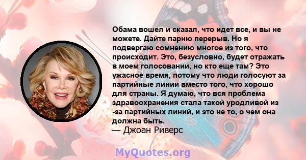 Обама вошел и сказал, что идет все, и вы не можете. Дайте парню перерыв. Но я подвергаю сомнению многое из того, что происходит. Это, безусловно, будет отражать в моем голосовании, но кто еще там? Это ужасное время,