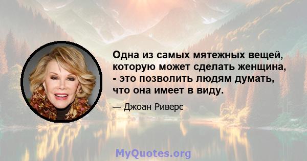 Одна из самых мятежных вещей, которую может сделать женщина, - это позволить людям думать, что она имеет в виду.