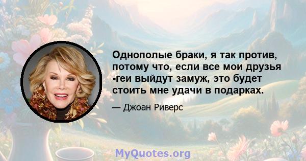 Однополые браки, я так против, потому что, если все мои друзья -геи выйдут замуж, это будет стоить мне удачи в подарках.