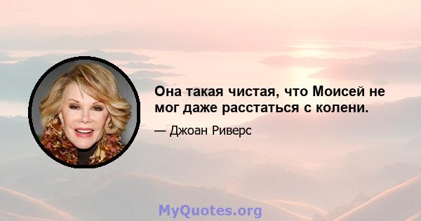 Она такая чистая, что Моисей не мог даже расстаться с колени.