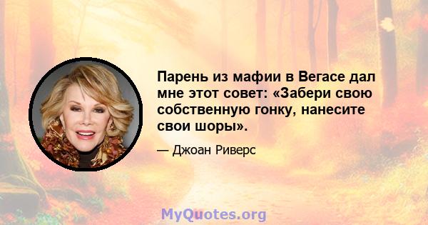 Парень из мафии в Вегасе дал мне этот совет: «Забери свою собственную гонку, нанесите свои шоры».