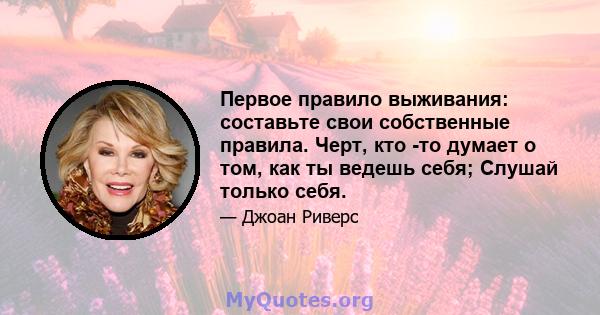 Первое правило выживания: составьте свои собственные правила. Черт, кто -то думает о том, как ты ведешь себя; Слушай только себя.