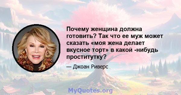 Почему женщина должна готовить? Так что ее муж может сказать «моя жена делает вкусное торт» в какой -нибудь проститутку?