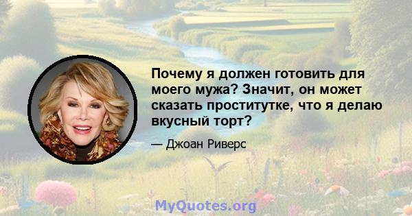 Почему я должен готовить для моего мужа? Значит, он может сказать проститутке, что я делаю вкусный торт?