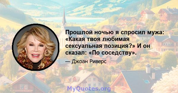 Прошлой ночью я спросил мужа: «Какая твоя любимая сексуальная позиция?» И он сказал: «По соседству».