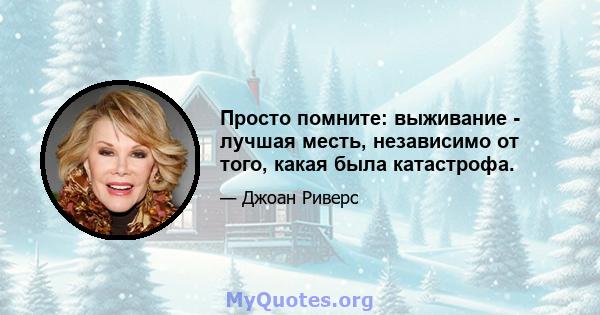 Просто помните: выживание - лучшая месть, независимо от того, какая была катастрофа.