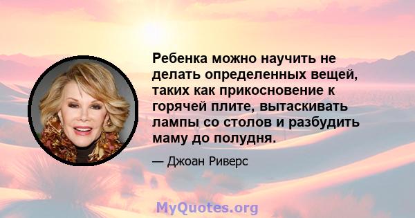 Ребенка можно научить не делать определенных вещей, таких как прикосновение к горячей плите, вытаскивать лампы со столов и разбудить маму до полудня.