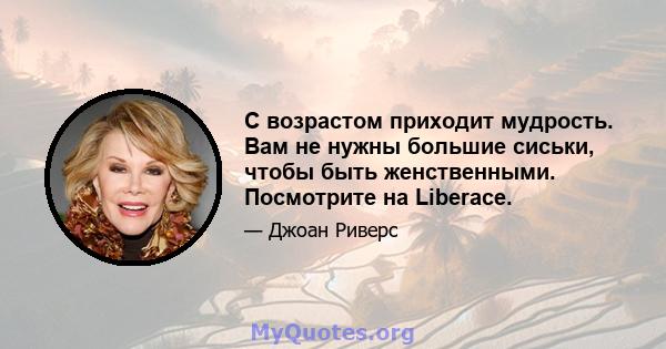 С возрастом приходит мудрость. Вам не нужны большие сиськи, чтобы быть женственными. Посмотрите на Liberace.