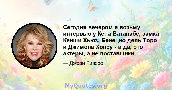 Сегодня вечером я возьму интервью у Кена Ватанабе, замка Кейши Хьюз, Бенецио дель Торо и Джимона Хонсу - и да, это актеры, а не поставщики.