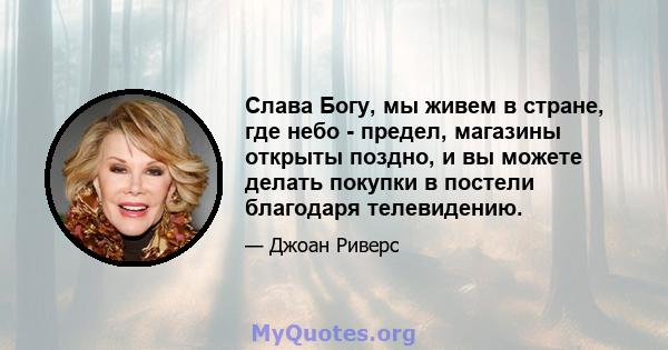 Слава Богу, мы живем в стране, где небо - предел, магазины открыты поздно, и вы можете делать покупки в постели благодаря телевидению.