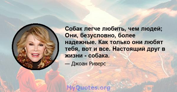 Собак легче любить, чем людей; Они, безусловно, более надежные. Как только они любят тебя, вот и все. Настоящий друг в жизни - собака.