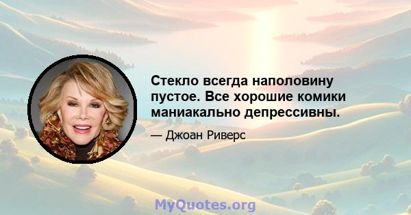 Стекло всегда наполовину пустое. Все хорошие комики маниакально депрессивны.