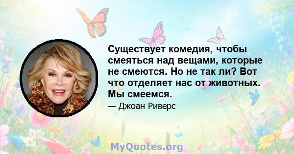 Существует комедия, чтобы смеяться над вещами, которые не смеются. Но не так ли? Вот что отделяет нас от животных. Мы смеемся.