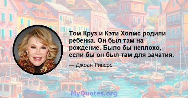 Том Круз и Кэти Холмс родили ребенка. Он был там на рождение. Было бы неплохо, если бы он был там для зачатия.