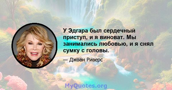 У Эдгара был сердечный приступ, и я виноват. Мы занимались любовью, и я снял сумку с головы.