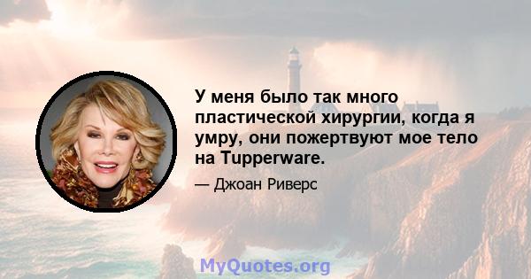 У меня было так много пластической хирургии, когда я умру, они пожертвуют мое тело на Tupperware.