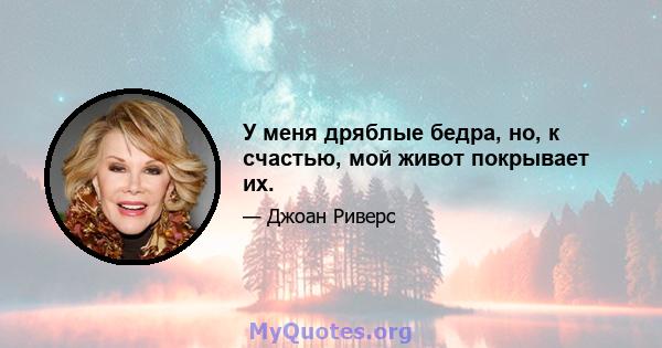 У меня дряблые бедра, но, к счастью, мой живот покрывает их.