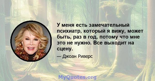 У меня есть замечательный психиатр, который я вижу, может быть, раз в год, потому что мне это не нужно. Все выходит на сцену.