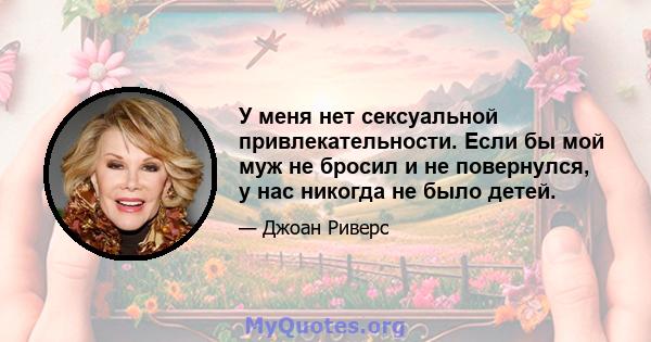 У меня нет сексуальной привлекательности. Если бы мой муж не бросил и не повернулся, у нас никогда не было детей.