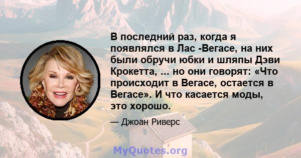 В последний раз, когда я появлялся в Лас -Вегасе, на них были обручи юбки и шляпы Дэви Крокетта, ... но они говорят: «Что происходит в Вегасе, остается в Вегасе». И что касается моды, это хорошо.