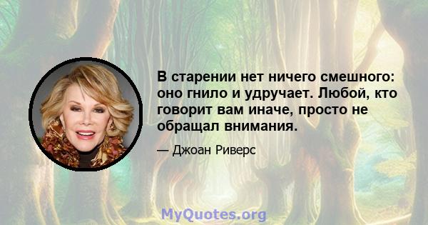 В старении нет ничего смешного: оно гнило и удручает. Любой, кто говорит вам иначе, просто не обращал внимания.