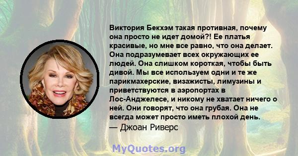 Виктория Бекхэм такая противная, почему она просто не идет домой?! Ее платья красивые, но мне все равно, что она делает. Она подразумевает всех окружающих ее людей. Она слишком короткая, чтобы быть дивой. Мы все