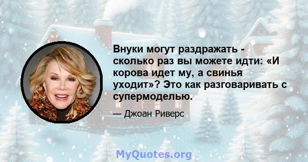 Внуки могут раздражать - сколько раз вы можете идти: «И корова идет му, а свинья уходит»? Это как разговаривать с супермоделью.