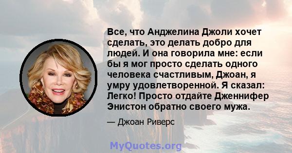 Все, что Анджелина Джоли хочет сделать, это делать добро для людей. И она говорила мне: если бы я мог просто сделать одного человека счастливым, Джоан, я умру удовлетворенной. Я сказал: Легко! Просто отдайте Дженнифер