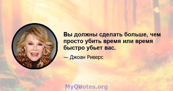 Вы должны сделать больше, чем просто убить время или время быстро убьет вас.