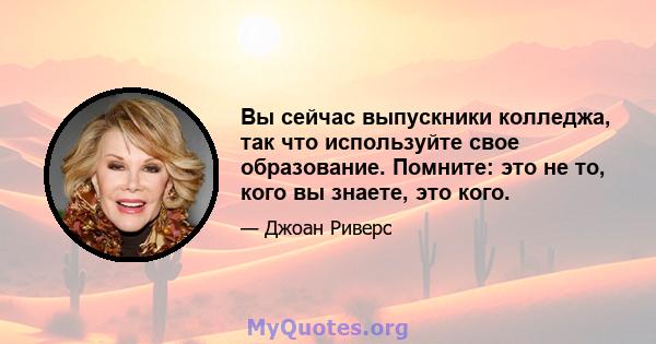 Вы сейчас выпускники колледжа, так что используйте свое образование. Помните: это не то, кого вы знаете, это кого.