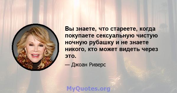 Вы знаете, что стареете, когда покупаете сексуальную чистую ночную рубашку и не знаете никого, кто может видеть через это.