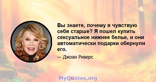 Вы знаете, почему я чувствую себя старше? Я пошел купить сексуальное нижнее белье, и они автоматически подарки обернули его.