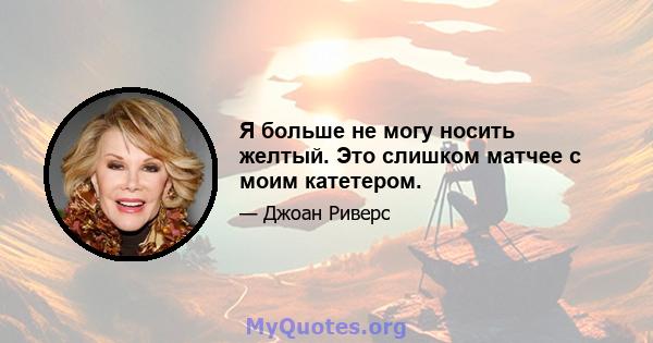 Я больше не могу носить желтый. Это слишком матчее с моим катетером.