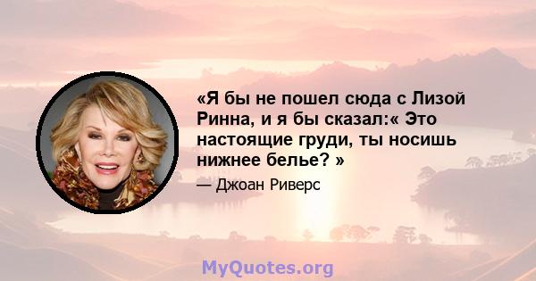 «Я бы не пошел сюда с Лизой Ринна, и я бы сказал:« Это настоящие груди, ты носишь нижнее белье? »