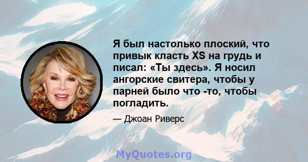 Я был настолько плоский, что привык класть XS на грудь и писал: «Ты здесь». Я носил ангорские свитера, чтобы у парней было что -то, чтобы погладить.