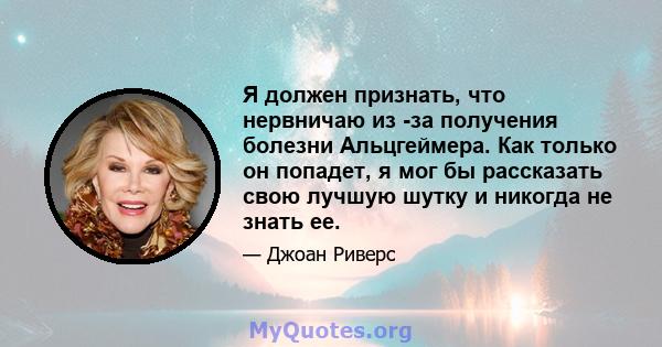 Я должен признать, что нервничаю из -за получения болезни Альцгеймера. Как только он попадет, я мог бы рассказать свою лучшую шутку и никогда не знать ее.