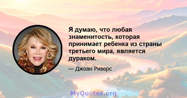 Я думаю, что любая знаменитость, которая принимает ребенка из страны третьего мира, является дураком.