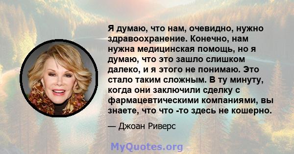 Я думаю, что нам, очевидно, нужно здравоохранение. Конечно, нам нужна медицинская помощь, но я думаю, что это зашло слишком далеко, и я этого не понимаю. Это стало таким сложным. В ту минуту, когда они заключили сделку