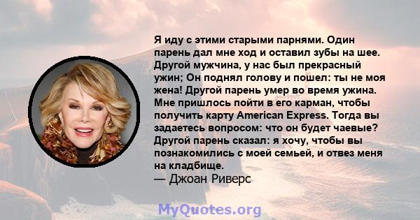 Я иду с этими старыми парнями. Один парень дал мне ход и оставил зубы на шее. Другой мужчина, у нас был прекрасный ужин; Он поднял голову и пошел: ты не моя жена! Другой парень умер во время ужина. Мне пришлось пойти в